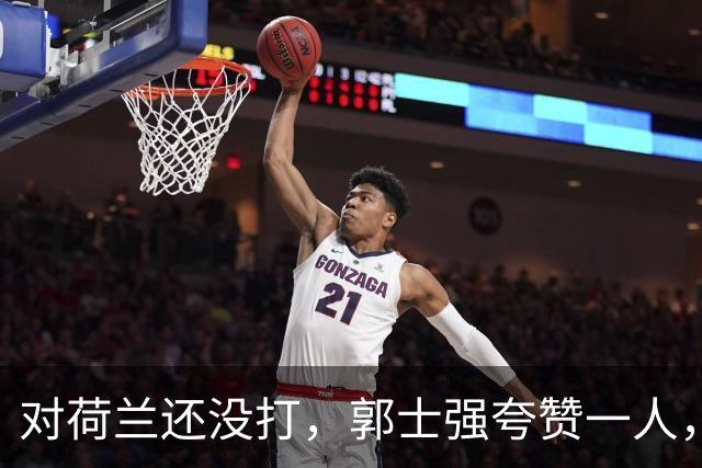 对荷兰还没打，郭士强夸赞一人，不是胡金秋赵继伟，也不是王俊杰